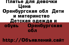 Платье для девочки › Цена ­ 1 000 - Оренбургская обл. Дети и материнство » Детская одежда и обувь   . Оренбургская обл.